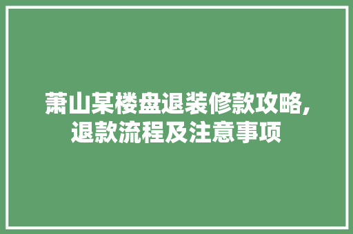 萧山某楼盘退装修款攻略,退款流程及注意事项 萧山某楼盘退装修款攻略,退款流程及注意事项 MI家装修攻略