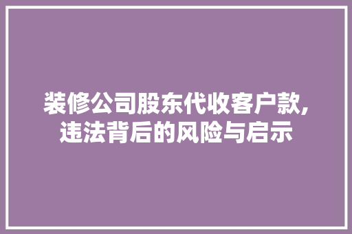 装修公司股东代收客户款,违法背后的风险与启示 装修公司股东代收客户款,违法背后的风险与启示 MI家装修经验