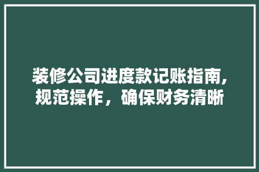 装修公司进度款记账指南,规范操作，确保财务清晰(装修公司进度款怎么支付)