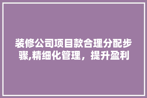 装修公司项目款合理分配步骤,精细化管理，提升盈利能力(装修公司项目支出明细表)