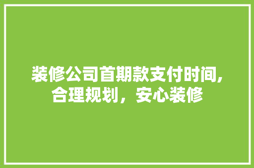 装修公司首期款支付时间,合理规划，安心装修 装修公司首期款支付时间,合理规划，安心装修 MI家设计指南