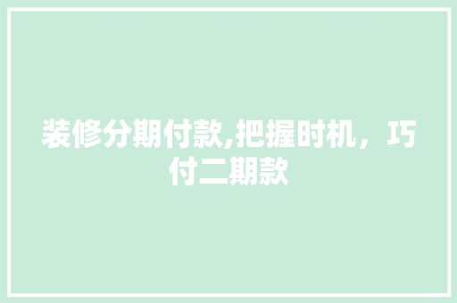 装修分期付款,把握时机，巧付二期款 装修分期付款,把握时机，巧付二期款 MI家设计百科