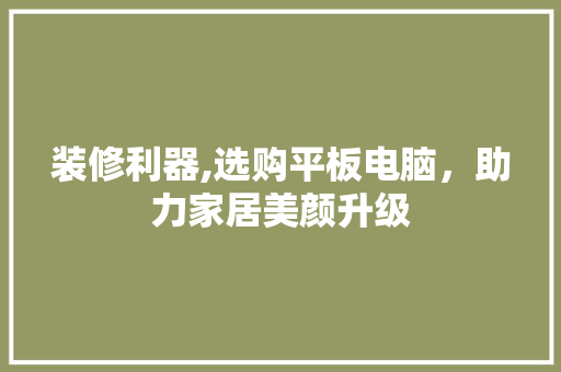 装修利器,选购平板电脑，助力家居美颜升级(平板家装效果图软件)