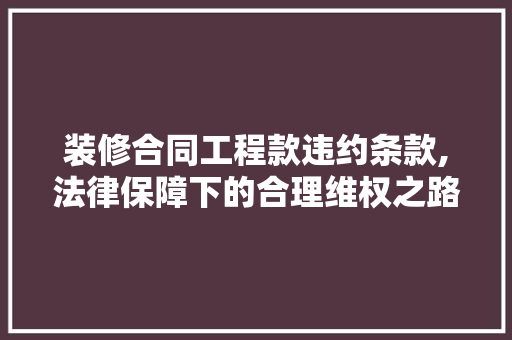 装修合同工程款违约条款,法律保障下的合理维权之路 装修合同工程款违约条款,法律保障下的合理维权之路 MI家设计百科