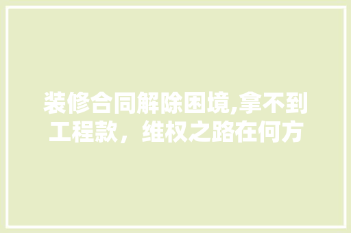 装修合同解除困境,拿不到工程款，维权之路在何方 装修合同解除困境,拿不到工程款，维权之路在何方 MI家装修攻略