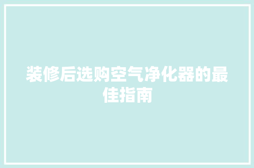 装修后选购空气净化器的最佳指南 装修后选购空气净化器的最佳指南 MI家设计百科