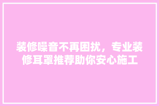 装修噪音不再困扰，专业装修耳罩推荐助你安心施工 装修噪音不再困扰，专业装修耳罩推荐助你安心施工 MI家装修攻略