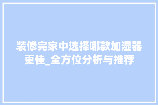 装修完家中选择哪款加湿器更佳_全方位分析与推荐 装修完家中选择哪款加湿器更佳_全方位分析与推荐 MI家装修攻略