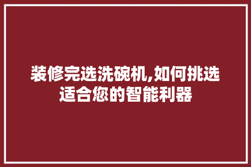 装修完选洗碗机,如何挑选适合您的智能利器