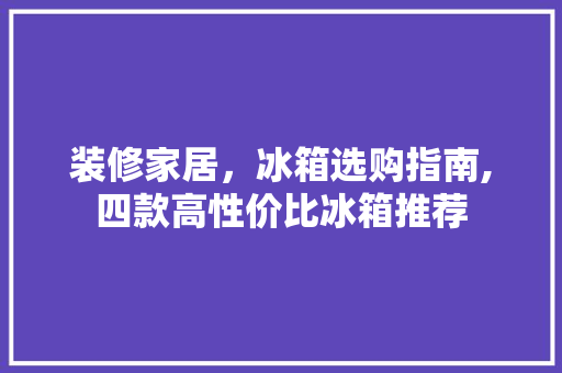 装修家居，冰箱选购指南,四款高性价比冰箱推荐