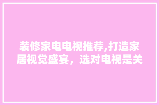 装修家电电视推荐,打造家居视觉盛宴，选对电视是关键！(家庭装修电视)