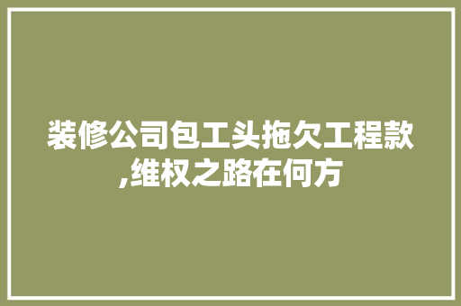 装修公司包工头拖欠工程款,维权之路在何方 装修公司包工头拖欠工程款,维权之路在何方 MI家装修经验