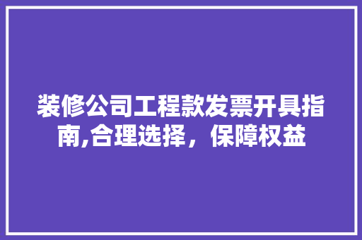 装修公司工程款发票开具指南,合理选择，保障权益