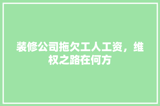 装修公司拖欠工人工资，维权之路在何方 装修公司拖欠工人工资，维权之路在何方 MI家设计指南