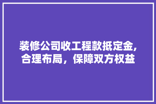 装修公司收工程款抵定金,合理布局，保障双方权益